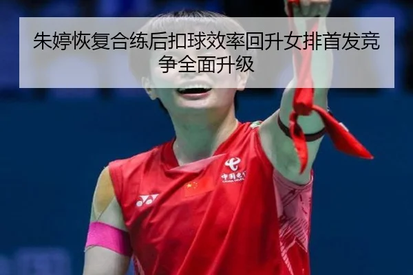 朱婷恢复合练后扣球效率回升女排首发竞争全面升级